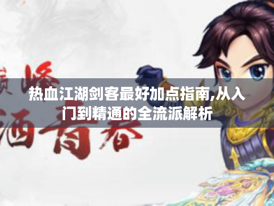 热血江湖剑客最好加点指南,从入门到精通的全流派解析 热血江湖剑客最好加点指南,从入门到精通的全流派解析