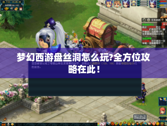 梦幻西游盘丝洞怎么玩?全方位攻略在此! 梦幻西游盘丝洞怎么玩?全方位攻略在此!