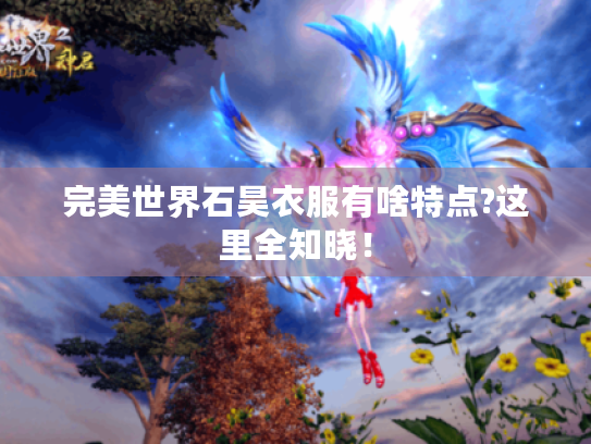 完美世界石昊衣服有啥特点?这里全知晓! 完美世界石昊衣服有啥特点?这里全知晓!