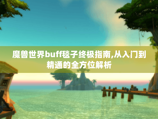 魔兽世界buff毯子终极指南,从入门到精通的全方位解析 魔兽世界buff毯子终极指南,从入门到精通的全方位解析