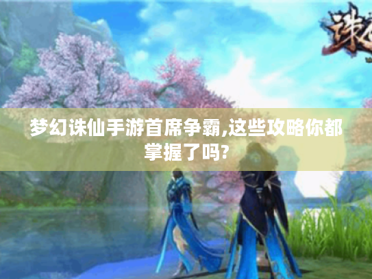 梦幻诛仙手游首席争霸,这些攻略你都掌握了吗? 梦幻诛仙手游首席争霸,这些攻略你都掌握了吗?