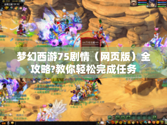 梦幻西游75剧情(网页版)全攻略?教你轻松完成任务 梦幻西游75剧情(网页版)全攻略?教你轻松完成任务