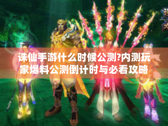诛仙手游什么时候公测?内测玩家爆料公测倒计时与必看攻略 诛仙手游什么时候公测?内测玩家爆料公测倒计时与必看攻略