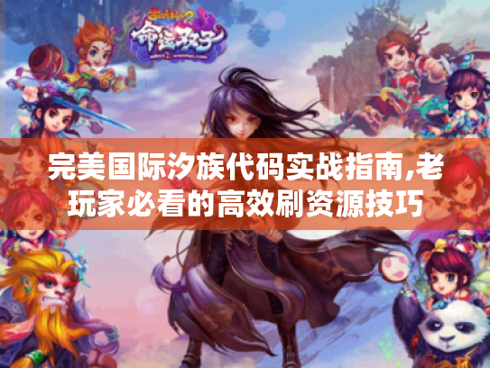 完美国际汐族代码实战指南,老玩家必看的高效刷资源技巧 完美国际汐族代码实战指南,老玩家必看的高效刷资源技巧