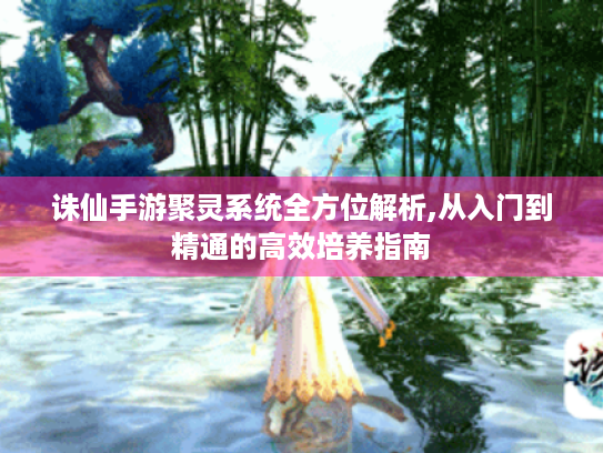 诛仙手游聚灵系统全方位解析,从入门到精通的高效培养指南 诛仙手游聚灵系统全方位解析,从入门到精通的高效培养指南