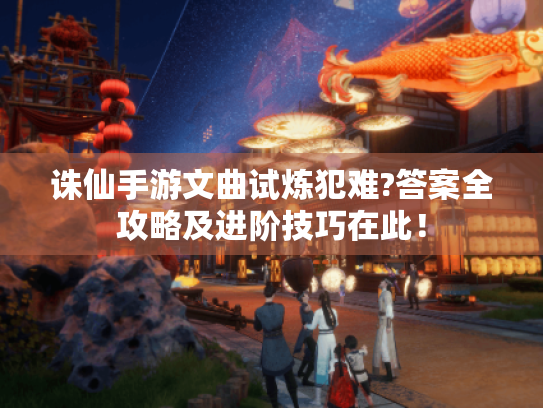 诛仙手游文曲试炼犯难?答案全攻略及进阶技巧在此! 诛仙手游文曲试炼犯难?答案全攻略及进阶技巧在此!