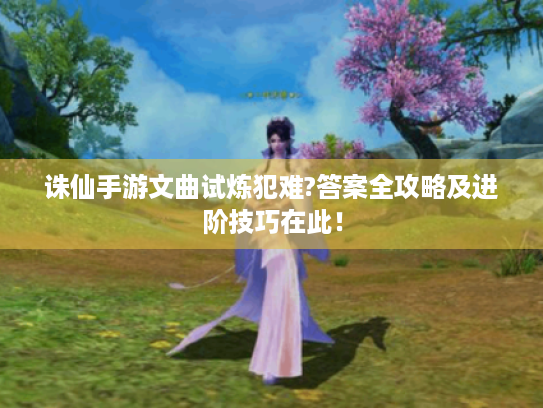 诛仙手游文曲试炼犯难?答案全攻略及进阶技巧在此! 诛仙手游文曲试炼犯难?答案全攻略及进阶技巧在此!