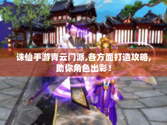 诛仙手游青云门派,各方面打造攻略,助你角色出彩! 诛仙手游青云门派,各方面打造攻略,助你角色出彩!