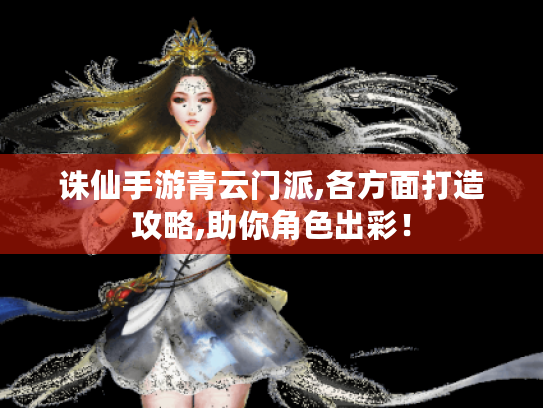 诛仙手游青云门派,各方面打造攻略,助你角色出彩! 诛仙手游青云门派,各方面打造攻略,助你角色出彩!