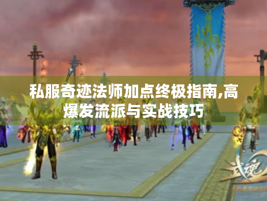 私服奇迹法师加点终极指南,高爆发流派与实战技巧