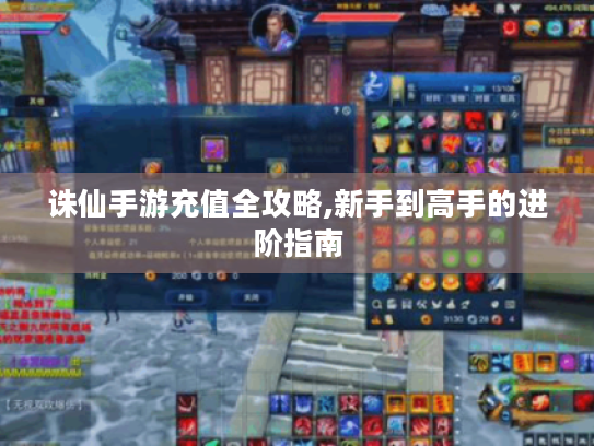 诛仙手游充值全攻略,新手到高手的进阶指南 诛仙手游充值全攻略,新手到高手的进阶指南