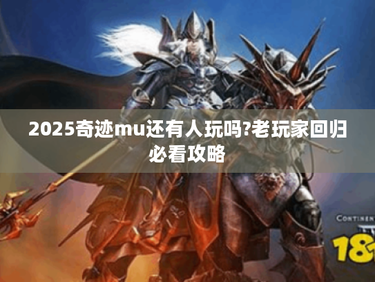 2025奇迹mu还有人玩吗?老玩家回归必看攻略 2025奇迹mu还有人玩吗?老玩家回归必看攻略