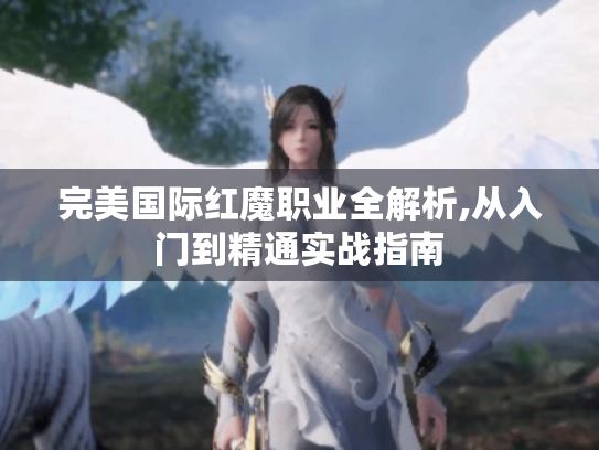 完美国际红魔职业全解析,从入门到精通实战指南 完美国际红魔职业全解析,从入门到精通实战指南
