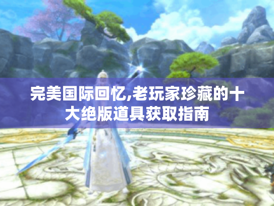 完美国际回忆,老玩家珍藏的十大绝版道具获取指南 完美国际回忆,老玩家珍藏的十大绝版道具获取指南