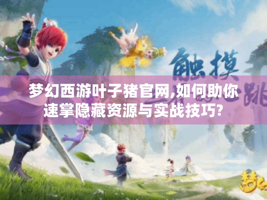梦幻西游叶子猪官网,如何助你速掌隐藏资源与实战技巧? 梦幻西游叶子猪官网,如何助你速掌隐藏资源与实战技巧?
