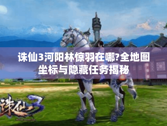 诛仙3河阳林惊羽在哪?全地图坐标与隐藏任务揭秘 诛仙3河阳林惊羽在哪?全地图坐标与隐藏任务揭秘