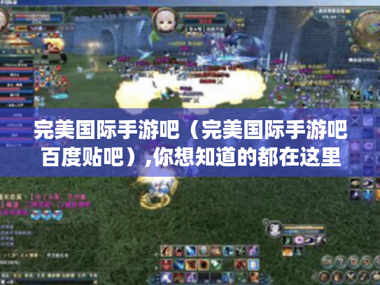 完美国际手游吧(完美国际手游吧百度贴吧),你想知道的都在这里吗? 完美国际手游吧(完美国际手游吧百度贴吧),你想知道的都在这里吗?