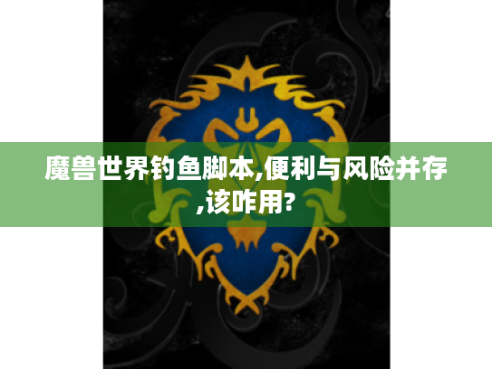 魔兽世界钓鱼脚本,便利与风险并存,该咋用? 魔兽世界钓鱼脚本,便利与风险并存,该咋用?