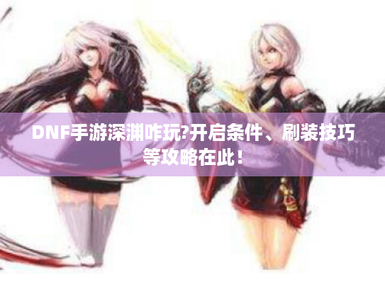 DNF手游深渊咋玩?开启条件、刷装技巧等攻略在此! DNF手游深渊咋玩?开启条件、刷装技巧等攻略在此!