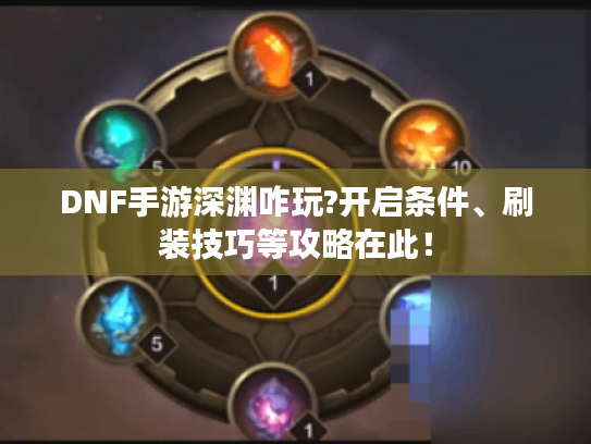 DNF手游深渊咋玩?开启条件、刷装技巧等攻略在此! DNF手游深渊咋玩?开启条件、刷装技巧等攻略在此!