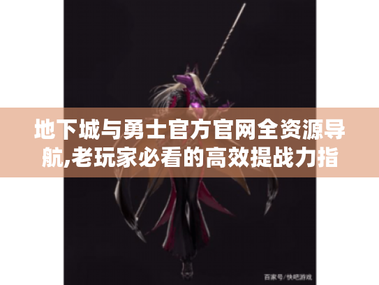 地下城与勇士官方官网全资源导航,老玩家必看的高效提战力指南 地下城与勇士官方官网全资源导航,老玩家必看的高效提战力指南
