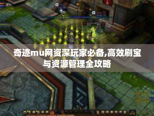 奇迹mu网资深玩家必备,高效刷宝与资源管理全攻略 奇迹mu网资深玩家必备,高效刷宝与资源管理全攻略