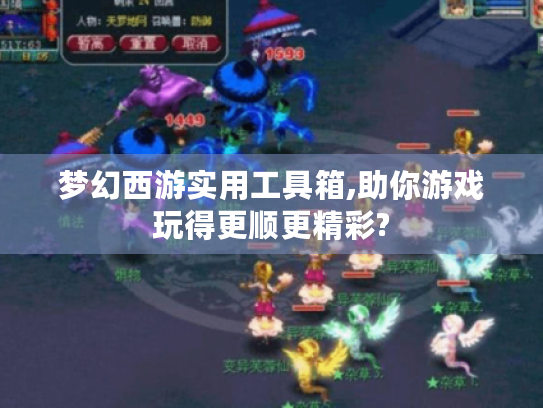 梦幻西游实用工具箱,助你游戏玩得更顺更精彩? 梦幻西游实用工具箱,助你游戏玩得更顺更精彩?