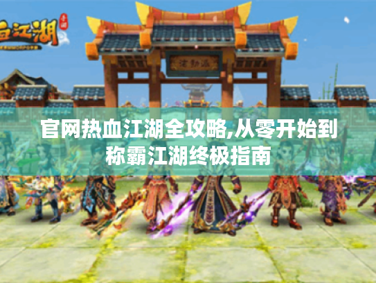 官网热血江湖全攻略,从零开始到称霸江湖终极指南 官网热血江湖全攻略,从零开始到称霸江湖终极指南