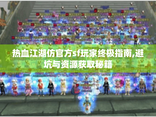 热血江湖仿官方sf玩家终极指南,避坑与资源获取秘籍 热血江湖仿官方sf玩家终极指南,避坑与资源获取秘籍