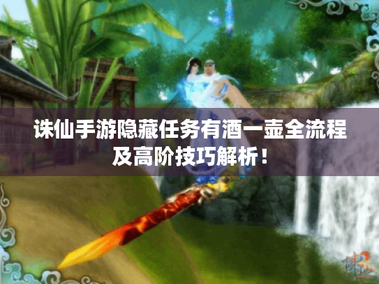 诛仙手游隐藏任务有酒一壶全流程及高阶技巧解析! 诛仙手游隐藏任务有酒一壶全流程及高阶技巧解析!