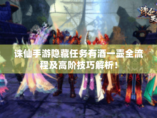 诛仙手游隐藏任务有酒一壶全流程及高阶技巧解析! 诛仙手游隐藏任务有酒一壶全流程及高阶技巧解析!