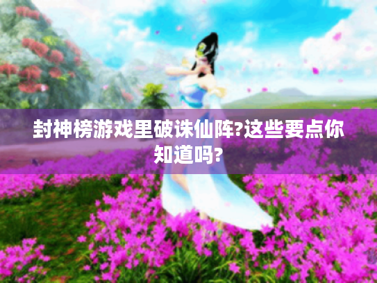 封神榜游戏里破诛仙阵?这些要点你知道吗? 封神榜游戏里破诛仙阵?这些要点你知道吗?