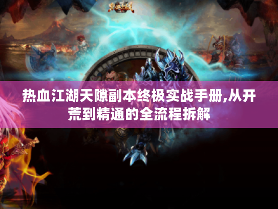 热血江湖天隙副本终极实战手册,从开荒到精通的全流程拆解