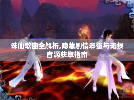 诛仙歌曲全解析,隐藏剧情彩蛋与无损音源获取指南 诛仙歌曲全解析,隐藏剧情彩蛋与无损音源获取指南