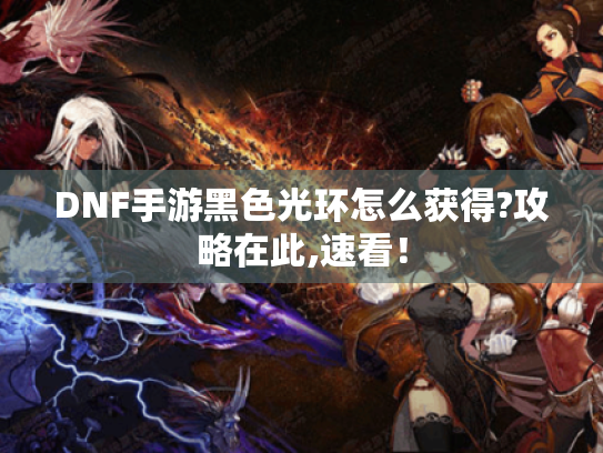 DNF手游黑色光环怎么获得?攻略在此,速看! DNF手游黑色光环怎么获得?攻略在此,速看!