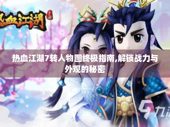 热血江湖7转人物图终极指南,解锁战力与外观的秘密 热血江湖7转人物图终极指南,解锁战力与外观的秘密