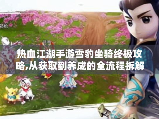 热血江湖手游雪豹坐骑终极攻略,从获取到养成的全流程拆解 热血江湖手游雪豹坐骑终极攻略,从获取到养成的全流程拆解