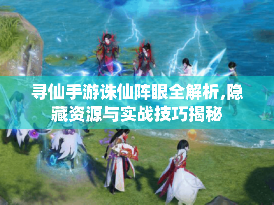 寻仙手游诛仙阵眼全解析,隐藏资源与实战技巧揭秘 寻仙手游诛仙阵眼全解析,隐藏资源与实战技巧揭秘