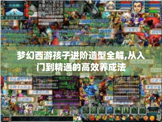 梦幻西游孩子进阶造型全解,从入门到精通的高效养成法