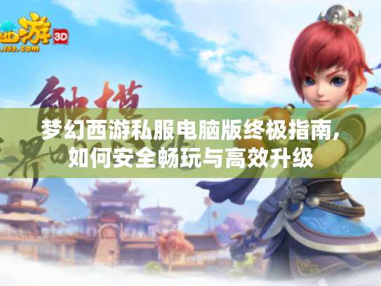 梦幻西游私服电脑版终极指南,如何安全畅玩与高效升级