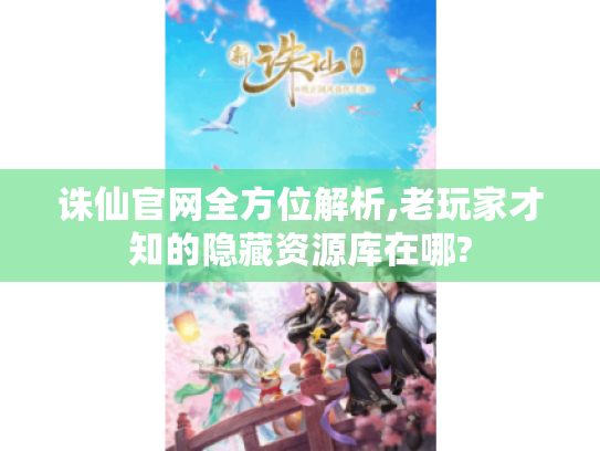 诛仙官网全方位解析,老玩家才知的隐藏资源库在哪? 诛仙官网全方位解析,老玩家才知的隐藏资源库在哪?