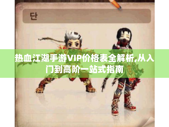 热血江湖手游VIP价格表全解析,从入门到高阶一站式指南 热血江湖手游VIP价格表全解析,从入门到高阶一站式指南
