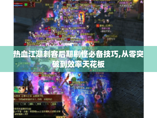 热血江湖刺客后期刷怪必备技巧,从零突破到效率天花板 热血江湖刺客后期刷怪必备技巧,从零突破到效率天花板