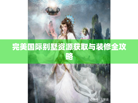 完美国际别墅资源获取与装修全攻略 完美国际别墅资源获取与装修全攻略