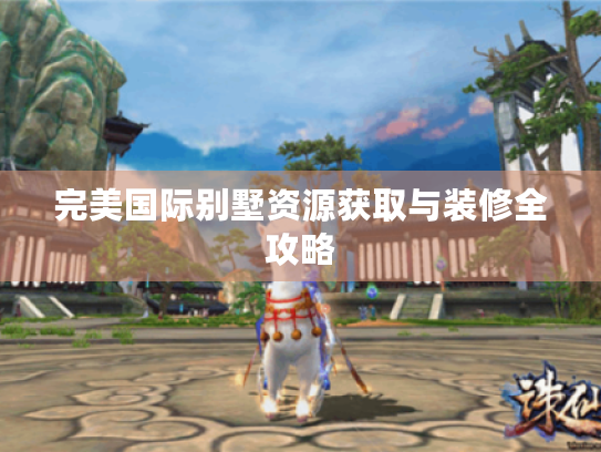 完美国际别墅资源获取与装修全攻略 完美国际别墅资源获取与装修全攻略