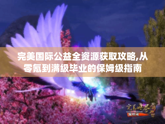 完美国际公益全资源获取攻略,从零氪到满级毕业的保姆级指南 完美国际公益全资源获取攻略,从零氪到满级毕业的保姆级指南