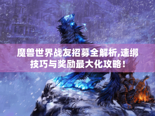 魔兽世界战友招募全解析,速绑技巧与奖励最大化攻略! 魔兽世界战友招募全解析,速绑技巧与奖励最大化攻略!