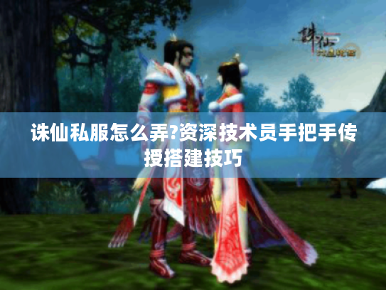 诛仙私服怎么弄?资深技术员手把手传授搭建技巧 诛仙私服怎么弄?资深技术员手把手传授搭建技巧