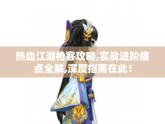 热血江湖枪客攻略,实战进阶痛点全解,深度指南在此! 热血江湖枪客攻略,实战进阶痛点全解,深度指南在此!