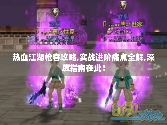 热血江湖枪客攻略,实战进阶痛点全解,深度指南在此! 热血江湖枪客攻略,实战进阶痛点全解,深度指南在此!